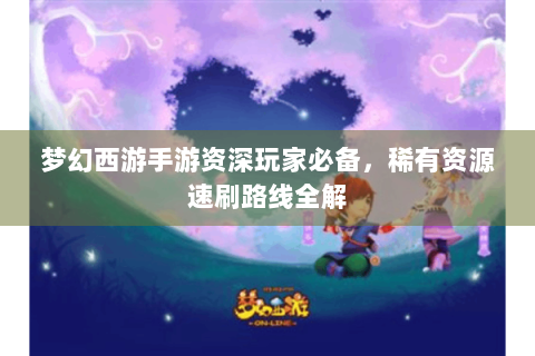 梦幻西游手游资深玩家必备，稀有资源速刷路线全解