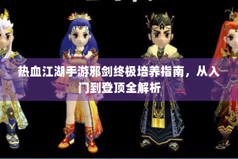 热血江湖手游邪剑终极培养指南，从入门到登顶全解析