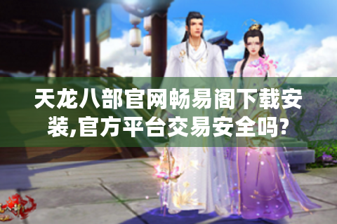 天龙八部官网畅易阁下载安装,官方平台交易安全吗?