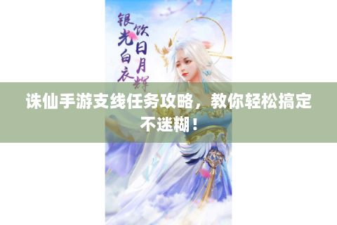 诛仙手游支线任务攻略，教你轻松搞定不迷糊！