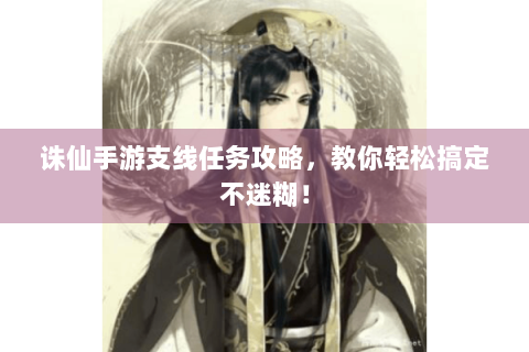 诛仙手游支线任务攻略，教你轻松搞定不迷糊！