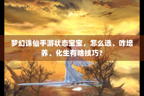 梦幻诛仙手游状态宝宝，怎么选、咋培养、化生有啥技巧？