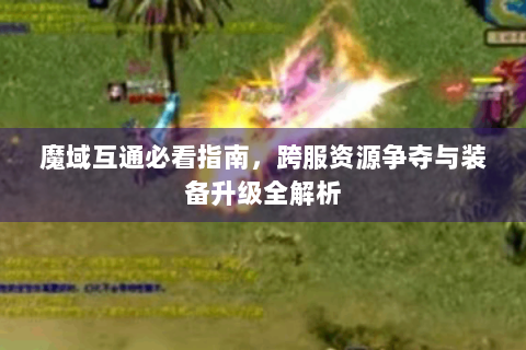 魔域互通必看指南，跨服资源争夺与装备升级全解析