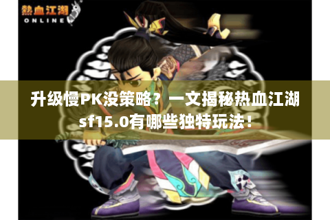 升级慢PK没策略？一文揭秘热血江湖sf15.0有哪些独特玩法！