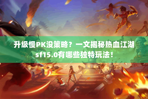 升级慢PK没策略？一文揭秘热血江湖sf15.0有哪些独特玩法！