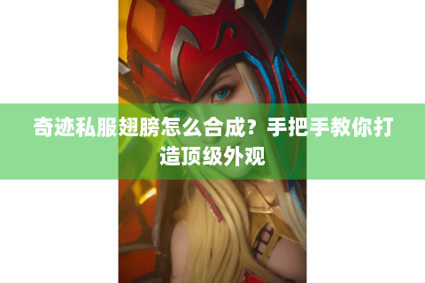 奇迹私服翅膀怎么合成？手把手教你打造顶级外观