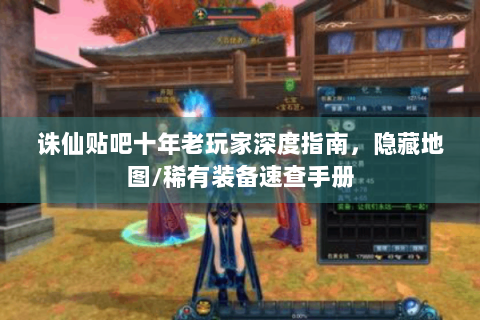 诛仙贴吧十年老玩家深度指南，隐藏地图/稀有装备速查手册
