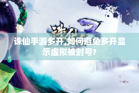 诛仙手游多开,如何避免多开显示虚拟被封号?