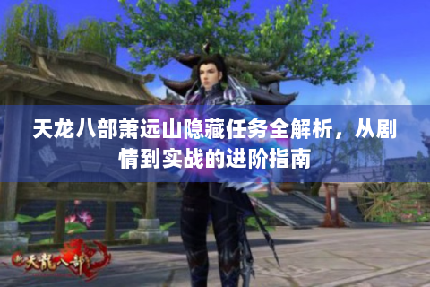 天龙八部萧远山隐藏任务全解析，从剧情到实战的进阶指南