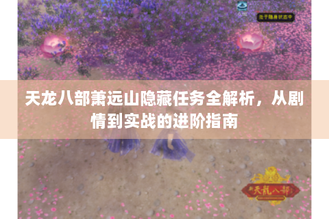 天龙八部萧远山隐藏任务全解析，从剧情到实战的进阶指南