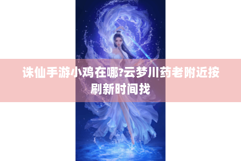 诛仙手游小鸡在哪?云梦川药老附近按刷新时间找