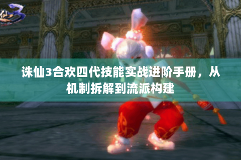 诛仙3合欢四代技能实战进阶手册，从机制拆解到流派构建