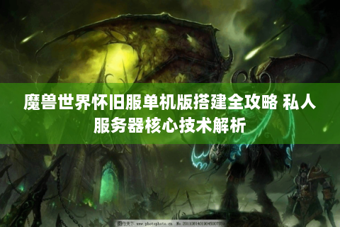 魔兽世界怀旧服单机版搭建全攻略 私人服务器核心技术解析