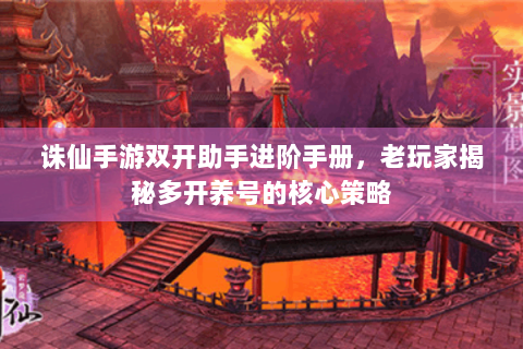 诛仙手游双开助手进阶手册，老玩家揭秘多开养号的核心策略