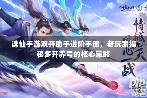 诛仙手游双开助手进阶手册，老玩家揭秘多开养号的核心策略