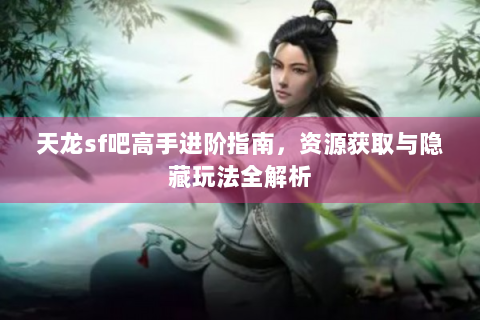 天龙sf吧高手进阶指南，资源获取与隐藏玩法全解析