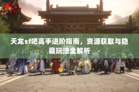 天龙sf吧高手进阶指南，资源获取与隐藏玩法全解析