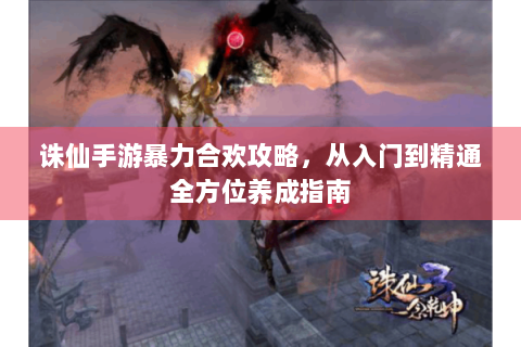 诛仙手游暴力合欢攻略，从入门到精通全方位养成指南