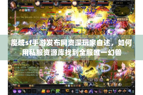 魔域sf手游发布网资深玩家自述，如何用私服资源库找到全服唯一幻兽