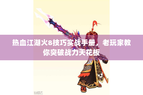 热血江湖火8技巧实战手册，老玩家教你突破战力天花板
