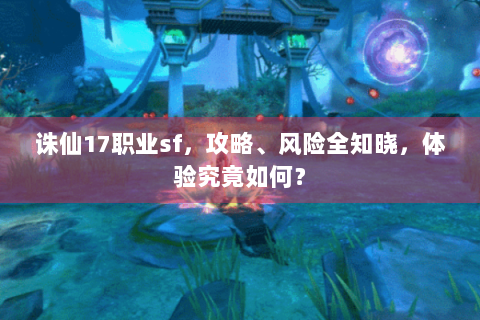 诛仙17职业sf，攻略、风险全知晓，体验究竟如何？