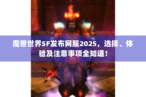 魔兽世界SF发布网服2025，选择、体验及注意事项全知道！
