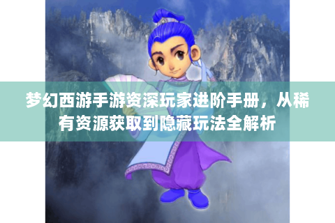 梦幻西游手游资深玩家进阶手册，从稀有资源获取到隐藏玩法全解析