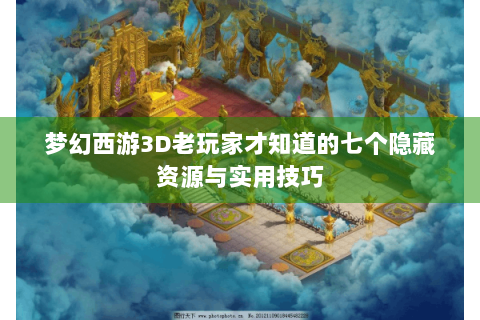 梦幻西游3D老玩家才知道的七个隐藏资源与实用技巧