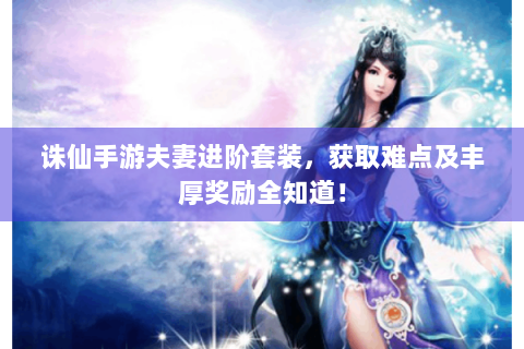 诛仙手游夫妻进阶套装，获取难点及丰厚奖励全知道！