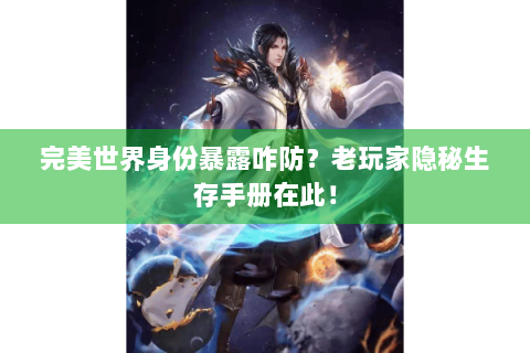 完美世界身份暴露咋防？老玩家隐秘生存手册在此！