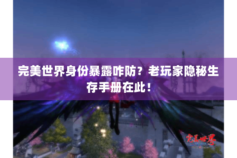 完美世界身份暴露咋防？老玩家隐秘生存手册在此！