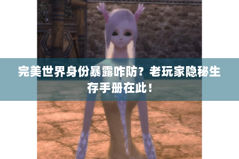 完美世界身份暴露咋防？老玩家隐秘生存手册在此！
