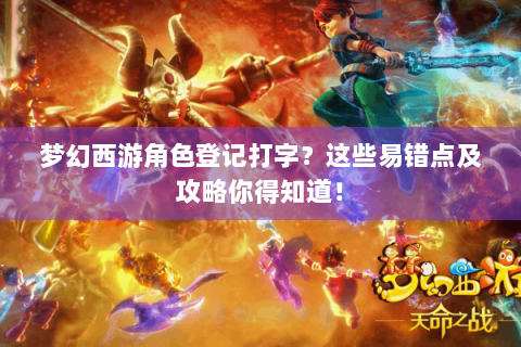 梦幻西游角色登记打字？这些易错点及攻略你得知道！