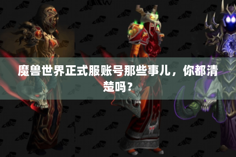 魔兽世界正式服账号那些事儿，你都清楚吗？