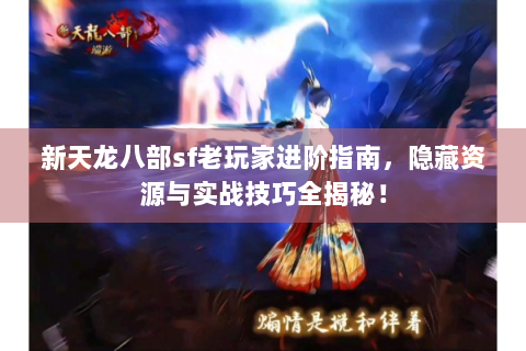 新天龙八部sf老玩家进阶指南，隐藏资源与实战技巧全揭秘！