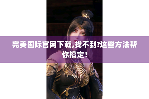 完美国际官网下载,找不到?这些方法帮你搞定！