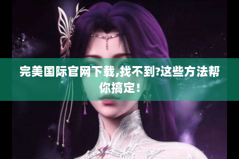 完美国际官网下载,找不到?这些方法帮你搞定！