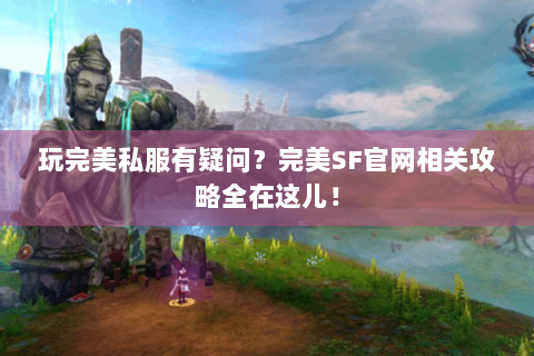 玩完美私服有疑问？完美SF官网相关攻略全在这儿！