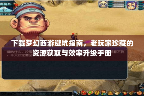 下载梦幻西游避坑指南，老玩家珍藏的资源获取与效率升级手册