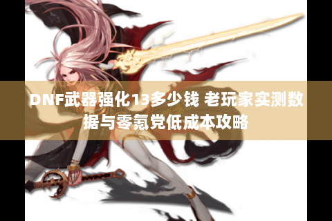 DNF武器强化13多少钱 老玩家实测数据与零氪党低成本攻略