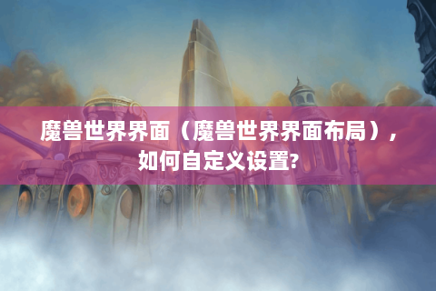 魔兽世界界面（魔兽世界界面布局）,如何自定义设置?