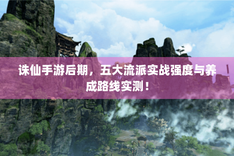 诛仙手游后期，五大流派实战强度与养成路线实测！