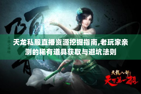 天龙私服直播资源挖掘指南,老玩家亲测的稀有道具获取与避坑法则