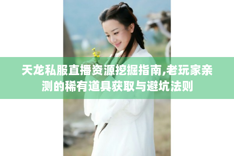 天龙私服直播资源挖掘指南,老玩家亲测的稀有道具获取与避坑法则