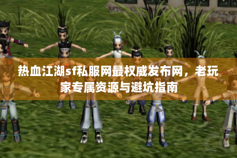 热血江湖sf私服网最权威发布网，老玩家专属资源与避坑指南