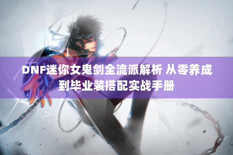 DNF迷你女鬼剑全流派解析 从零养成到毕业装搭配实战手册