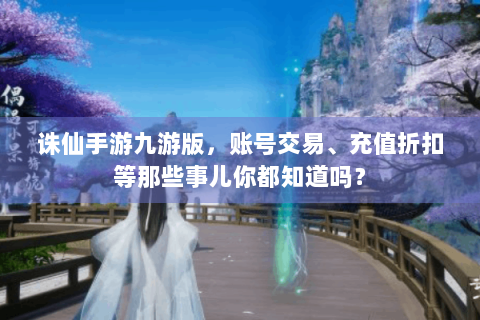 诛仙手游九游版，账号交易、充值折扣等那些事儿你都知道吗？