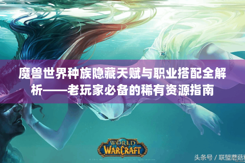 魔兽世界种族隐藏天赋与职业搭配全解析——老玩家必备的稀有资源指南