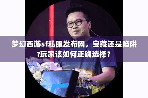 梦幻西游sf私服发布网，宝藏还是陷阱?玩家该如何正确选择？