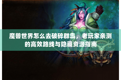 魔兽世界怎么去破碎群岛，老玩家亲测的高效路线与隐藏资源指南